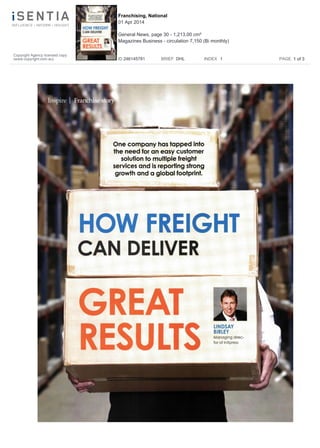 i
One company has tapped into
the need for an easy customer
solution to multiple freight
services and is reporting strong
growth and a global footprint.
HOW FREIGHT
CAN DELIVER
r./
GREAT
RESULTS
LINDSAY
BIRLEY
Managing direc-
tor of InXpress
Copyright Agency licensed copy
(www.copyright.com.au)
Franchising, National
01 Apr 2014
General News, page 30 - 1,213.00 cm²
Magazines Business - circulation 7,150 (Bi monthly)
ID 246145781 BRIEF DHL INDEX 1 PAGE 1 of 3
 