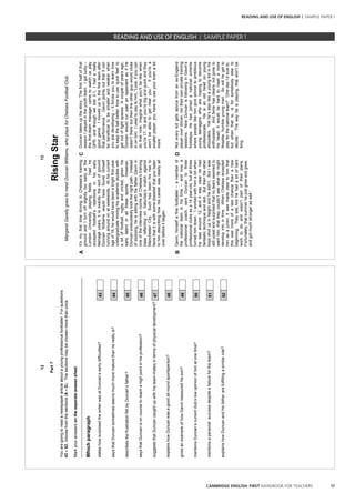 17CAMBRIDGE ENGLISH: FIRST HANDBOOK FOR TEACHERS






























13
RisingStar
MargaretGarellygoestomeetDuncanWilliams,whoplaysforChelseaFootballClub.
AIt’smyfirsttimedrivingtoChelsea’straining
groundandIturnoffslightlytooearlyatthe
LondonUniversityplayingfields.Hadhe
acceptedfootball’srejectionsinhisearly
teenageyears,itisexactlythesortofground
DuncanWilliamswouldhavefoundhimself
runningaroundonatweekends.Athiscurrent
ageof18,hewouldhavebeenabrightfirst-year
undergraduatemixinghisacademicstudieswith
abitoffootball,rugbyandcricket,givenhis
earlytalentinallthesesports.However,
Duncanundoubtedlytooktherightpath.Instead
ofstudying,heissittingwithhisfatherGavinin
oneoftheinterviewroomsatChelsea’straining
basereflectingonSaturday’smatchagainst
ManchesterCity.Suchhasbeenhisriseto
famethatitiswithsomedisbeliefthatyoulisten
tohimdescribinghowhiscareerwasnearlyall
overbeforeitbegan.
CDuncantakesupthestory:‘Thefirsthalfofthat
seasonIplayedintheyouthteam.Igotlucky–
thefirst-teammanagercametowatchusplay
QPR,andthoughwelost3-1,Ihadareally
goodgame.Imoveduptothefirstteamafter
thatperformance.’Gavinpointsoutthatitcan
bebeneficialtobesmallerandweakerwhen
youaredeveloping–itforcesyoutolearnhow
tokeeptheballbetter,howtouse‘quickfeet’to
getoutoftightspaces.‘Acoupleofyearsago,
Duncanwouldrunpastanopponentasifhe
wasn’ttherebutthentheotherguywouldclose
inonhim.Iusedtosaytohim,“Look,ifyoucan
dothatnow,imaginewhatyou’llbelikewhen
you’re17,18andyou’rebigandquickandthey
won’tbeabletogetnearyou.”Ifyou’rea
smallerplayer,youhavetouseyourbrainalot
more.’
BGavin,himselfafinefootballer–amemberof
thenationalteaminhistime–andnowa
professionalcoach,sentDuncantothree
professionalclubsasa14year-old,butallthree
turnedhimdown.‘Iworkedwithhimalotwhen
hewasaround12,anditwasclearhehad
fantastictechniqueandskill.Butthentheother
boysshotupinheightandhedidn’t.ButIwas
stillupsetandsurprisedthatnoteamseemedto
wanthim,thattheycouldn’tseewhathemight
developintointime.WhenChelseaaccepted
himasajunior,itwasmadecleartohimthat
thiswasmoreofalastchancethananew
beginning.Theytoldhimhehadalotofhard
worktodoandwasn’tpartoftheirplans.
Fortunately,thatsummerhejustgrewandgrew,
andgotmuchstrongeraswell.’
DNoteverykidgetsadvicefromanex-England
playeroverdinner,northeirownprivatetraining
sessions.NowDuncanisfollowinginGavin’s
footsteps.Hehasjoinedanationalscheme
wherepeoplelikehimgiveadvicetoambitious
youngteenagerswhoarehopingtobecome
professionals.Heisanoldheadonyoung
shoulders.Yethe’salsolikeayoungkidinhis
enthusiasm.Andfamehasclearlynotgoneto
hishead;itwouldbehardtomeetamore
likeable,humbleyoungman.Sowillhegetto
playforthenationalteam?‘OnedayI’dloveto,
butwhenthatis,isforsomebodyelseto
decide.’Thewayheisplaying,thatwon’tbe
long.
READING AND USE OF ENGLISH | SAMPLE PAPER 1
		 EXAM | LEVEL | PAPER	 SAMPLE PAPERREADING AND USE OF ENGLISH | SAMPLE PAPER 1
 