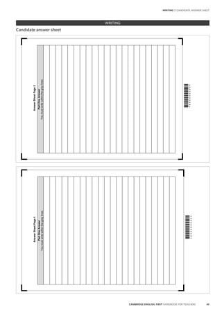 49CAMBRIDGE ENGLISH: FIRST HANDBOOK FOR TEACHERS
AnswerSheetPage1
PartOneAnswer
Youmustwritewithinthegreylines.



AnswerSheetPage2
PartOneAnswer
Youmustwritewithinthegreylines.



WRITING
WRITING | CANDIDATE ANSWER SHEET
Candidate answer sheet
 