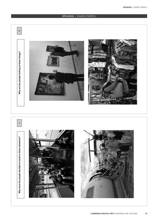 79CAMBRIDGE ENGLISH: FIRST HANDBOOK FOR TEACHERS
SPEAKING | SAMPLE PAPER 2
1Whyhavethepeopledecidedtotravelinthesesituations?
SPEAKING | SAMPLE PAPER 2
2Whyarethepeoplelookingatthesethings?
 