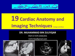 DR. MUHAMMAD BIN ZULFIQAR
PGR IV FCPS SIMS/SHL
radiombz@gmail.com
19 Cardiac Anatomy and
Imaging Techniques Grainger and Allison
 