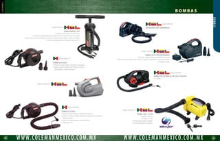 62 63
WWW.COLEMANMEXICO.COM.MXWWW.COLEMANMEXICO.COM.MX
Modelo 2000003697
Modelo 2000004497
Modelo 2000003699
Modelo 2000003700
Modelo 2000003701
Modelo 2000003124
Modelo 3000003730
BOMBAS
B O M B A S
SELLADOR PARA INFLABLES
• Sellador especial no requiere de parches, 		
únicamente se aplica en la parte dañada.
• Contenido 8 ml.
• Repara en menos de 5 minutos las ponchaduras	
de cualquier inflable.
15 PSI BOMBA MANUAL
• 22.8 x 45.7 cm.
• Presión: 15 psi.
• Excelente para un inflado rápido a alta presión.
• Eje de aluminio.
• Adaptador para válvula.
BOMBA DE BATERÍAS 4D
• 13.2 x 10.9 x 10.6 cm.
• Presión: 0.4 psi.
• Opera con 4 baterías “D” (no incluidas).
• Excelente para un inflado rápido a baja presión.
BOMBA DE PIE
• 22.2 x 29.2 cm.
• Presión: 4.5 psi.
• Doble acción, se adapta a válvulas universales.
• También desinfla.
BOMBA 1.0 PSI 12V
• 12.3 x 11.7 x 11.8 cm.
• Presión: 0.9 psi.
• Resistente al agua.
• Adaptador para carro.
BOMBA MANUAL DOBLE ACCIÓN
• 22.8 x 45.7 cm.
• Presión: 14.70 psi.
• Doble acción, se adapta a válvulas universales.
• También desinfla.
INDICADOR DE PRESIÓN MANO-4280A
• Checa la presión de los inflables Sevylor,
kayak, botes o tabla Samoa.
 