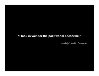 “I look in vain for the poet whom I describe.”
—Ralph Waldo Emerson
 