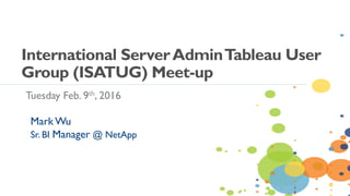 Tuesday Feb. 9th, 2016
International ServerAdminTableau User
Group (ISATUG) Meet-up
Mark Wu
Sr. BI Manager @ NetApp
 