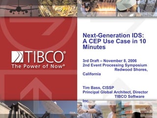Next-Generation IDS:  A CEP Use Case in 10 Minutes 3rd Draft – November 8, 2006  2nd Event Processing Symposium  Redwood Shores, California Tim Bass, CISSP  Principal Global Architect, Director  TIBCO Software Inc.  