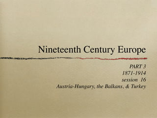 Nineteenth Century Europe
PART 3
1871-1914
session 16
Austria-Hungary, the Balkans, & Turkey
 