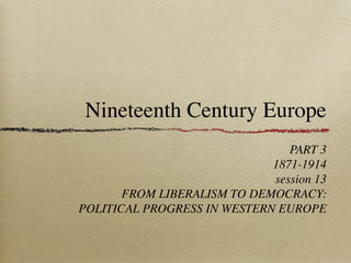Nineteenth Century Europe
PART 3
1871-1914
session 13
FROM LIBERALISM TO DEMOCRACY:
POLITICAL PROGRESS IN WESTERN EUROPE
 