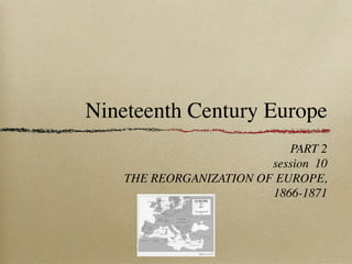 Nineteenth Century Europe
PART 2
session 10
THE REORGANIZATION OF EUROPE,
1866-1871
 
