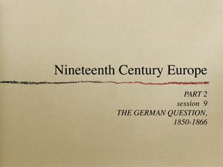 Nineteenth Century Europe
PART 2
session 9
THE GERMAN QUESTION,
1850-1866
 