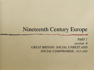 Nineteenth Century Europe
PART 1
session 4
GREAT BRITAIN: SOCIAL UNREST AND
SOCIAL COMPROMISE, 1815-1848
 