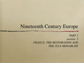 Nineteenth Century Europe
PART 1
session 3
FRANCE: THE RESTORATION AND
THE JULY MONARCHY
 