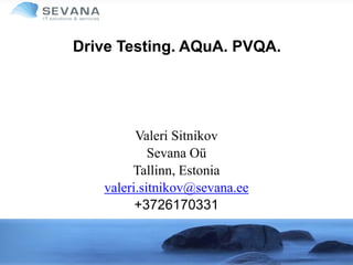 Drive Testing. AQuA. PVQA.
Valeri Sitnikov
Sevana Oü
Tallinn, Estonia
valeri.sitnikov@sevana.ee
+3726170331
 