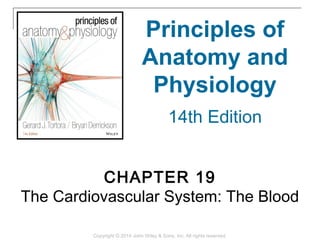 CHAPTER 19
The Cardiovascular System: The Blood
Principles of
Anatomy and
Physiology
14th Edition
Copyright © 2014 John Wiley & Sons, Inc. All rights reserved.
 
