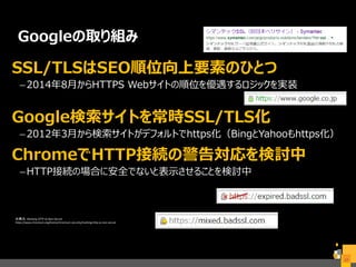 Googleの取り組み
SSL/TLSはSEO順位向上要素のひとつ
–2014年8月からHTTPS Webサイトの順位を優遇するロジックを実装
Google検索サイトを常時SSL/TLS化
–2012年3月から検索サイトがデフォルトでhttps化（BingとYahooもhttps化）
ChromeでHTTP接続の警告対応を検討中
–HTTP接続の場合に安全でないと表示させることを検討中
17
出典元：Marking HTTP As Non-Secure
https://www.chromium.org/Home/chromium-security/marking-http-as-non-secure
 