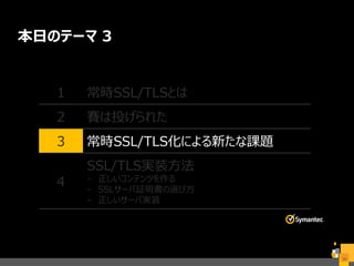 本日のテーマ 3
20
1 常時SSL/TLSとは
2 賽は投げられた
3 常時SSL/TLS化による新たな課題
4
SSL/TLS実装方法
- 正しいコンテンツを作る
- SSLサーバ証明書の選び方
- 正しいサーバ実装
 