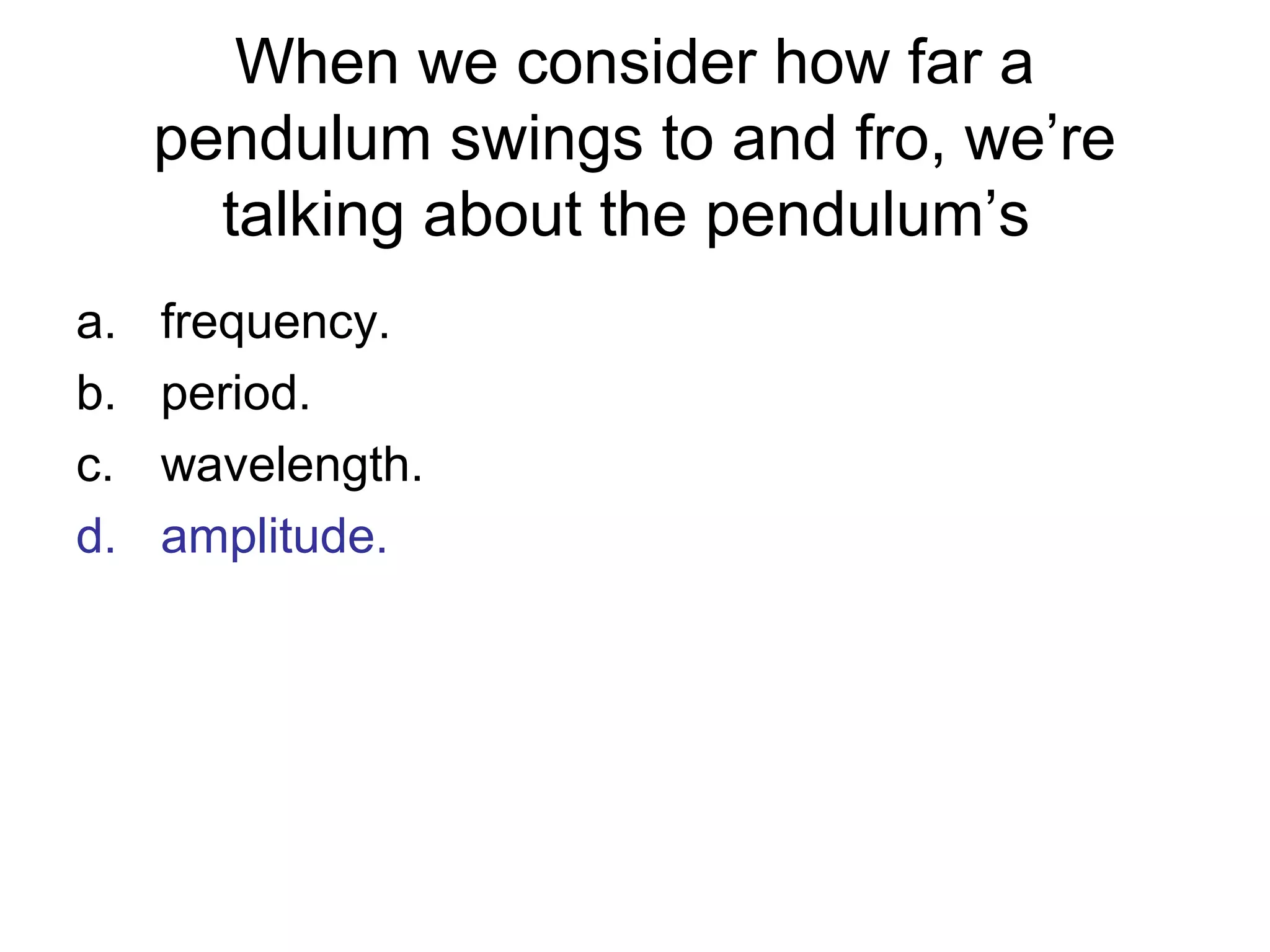 When we consider how far a
pendulum swings to and fro, we’re
talking about the pendulum’s
a. frequency.
b. period.
c. wavelength.
d. amplitude.
 