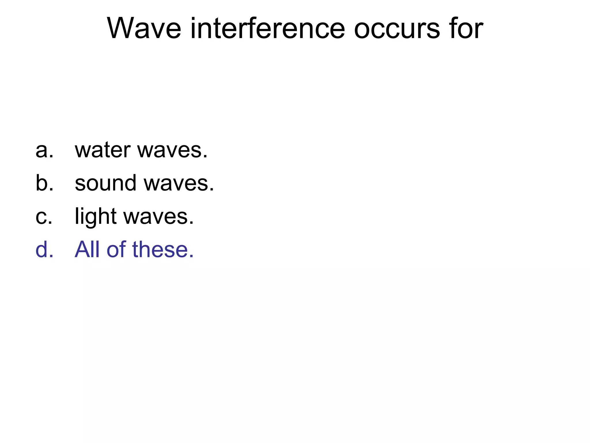 Wave interference occurs for
a. water waves.
b. sound waves.
c. light waves.
d. All of these.
 