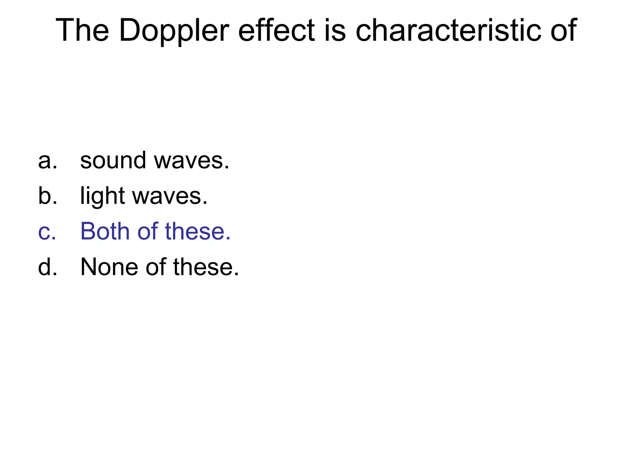 The Doppler effect is characteristic of
a. sound waves.
b. light waves.
c. Both of these.
d. None of these.
 