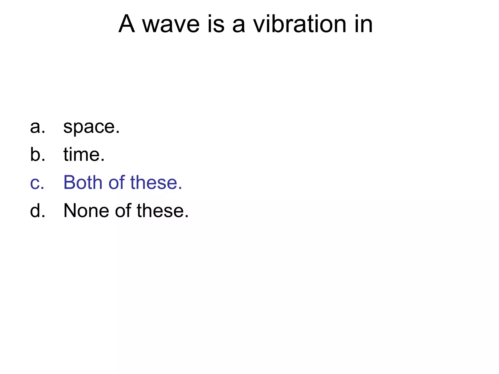 A wave is a vibration in
a. space.
b. time.
c. Both of these.
d. None of these.
 