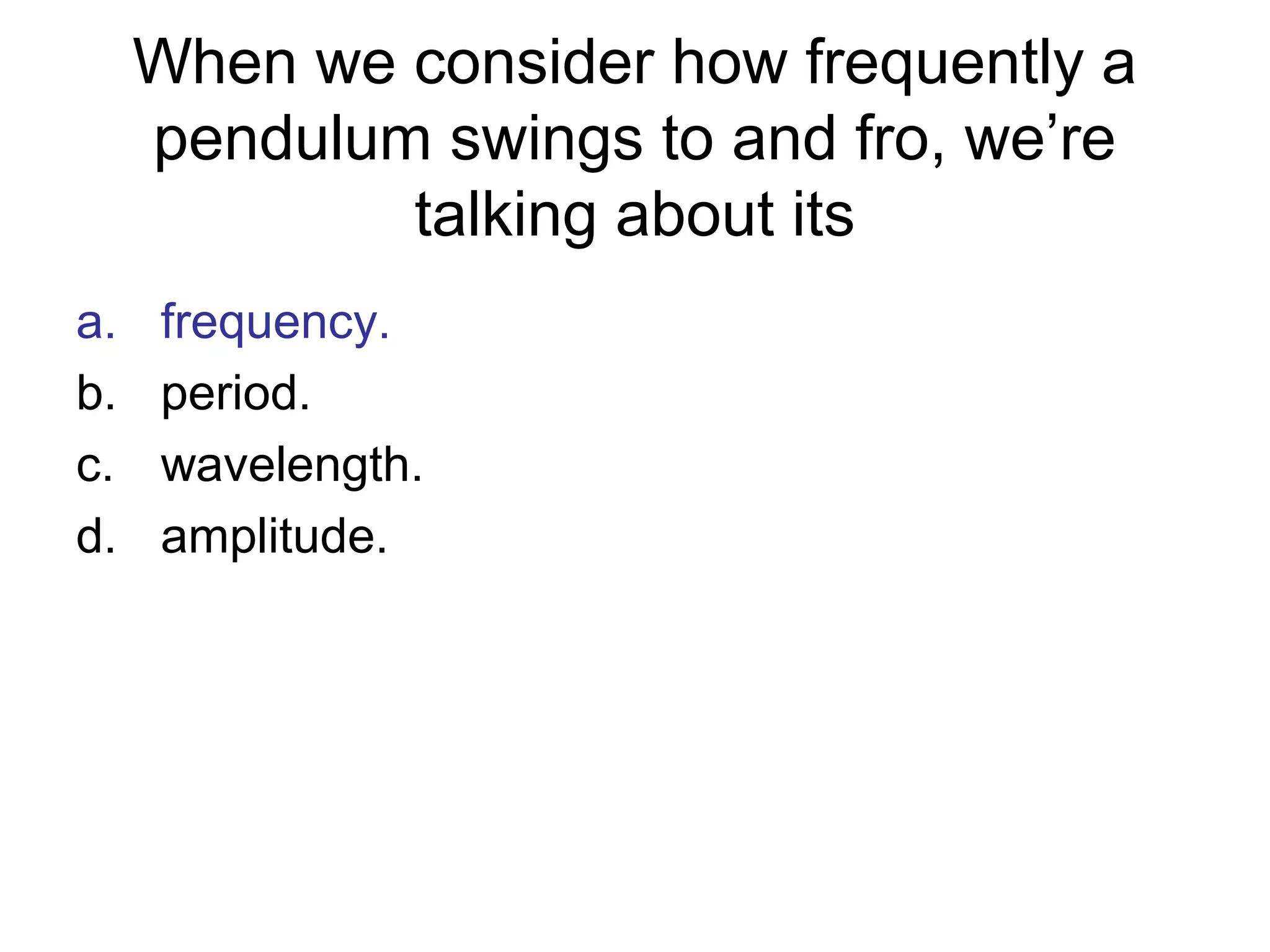When we consider how frequently a
pendulum swings to and fro, we’re
talking about its
a. frequency.
b. period.
c. wavelength.
d. amplitude.
 