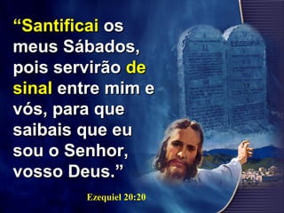 ““SantificaiSantificai osos
meus Sábados,meus Sábados,
pois servirãopois servirão dede
sinalsinal entre mim eentre mim e
vós, para quevós, para que
saibais que eusaibais que eu
sou o Senhor,sou o Senhor,
vosso Deus.”vosso Deus.”
Ezequiel 20:20
 