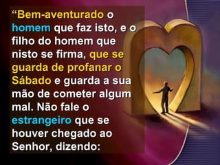““Bem-aventuradoBem-aventurado oo
homemhomem que faz isto, e oque faz isto, e o
filho do homem quefilho do homem que
nisto se firma,nisto se firma, que seque se
guarda de profanar oguarda de profanar o
SábadoSábado e guarda a suae guarda a sua
mão de cometer algummão de cometer algum
mal. Não fale omal. Não fale o
estrangeiroestrangeiro que seque se
houver chegado aohouver chegado ao
Senhor, dizendo:Senhor, dizendo:
 