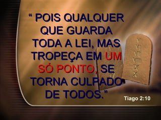 ““ POIS QUALQUERPOIS QUALQUER
QUE GUARDAQUE GUARDA
TODA A LEI, MASTODA A LEI, MAS
TROPEÇA EMTROPEÇA EM UMUM
SÓSÓ PONTO,PONTO, SESE
TORNATORNA CULPADOCULPADO
DE TODOS.”DE TODOS.” Tiago 2:10
 