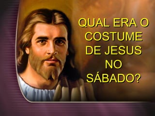 QUAL ERA OQUAL ERA O
COSTUMECOSTUME
DE JESUSDE JESUS
NONO
SÁBADO?SÁBADO?
 