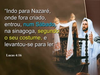 ““Indo para Nazaré,Indo para Nazaré,
onde fora criado,onde fora criado,
entrou,entrou, num Sábado,num Sábado,
na sinagoga,na sinagoga, segundosegundo
o seu costume,o seu costume, ee
levantou-se para ler.”levantou-se para ler.”
Lucas 4:16
 