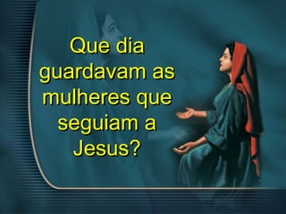 Que diaQue dia
guardavam asguardavam as
mulheres quemulheres que
seguiam aseguiam a
Jesus?Jesus?
 