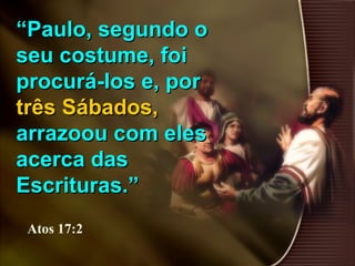 ““Paulo, segundo oPaulo, segundo o
seu costume, foiseu costume, foi
procurá-los e, porprocurá-los e, por
três Sábados,três Sábados,
arrazoou com elesarrazoou com eles
acerca dasacerca das
Escrituras.”Escrituras.”
Atos 17:2
 