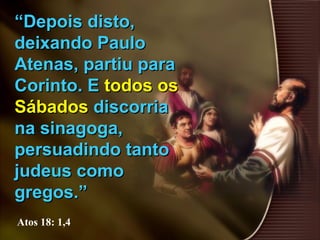 ““Depois disto,Depois disto,
deixando Paulodeixando Paulo
Atenas, partiu paraAtenas, partiu para
Corinto. ECorinto. E todos ostodos os
SábadosSábados discorriadiscorria
na sinagoga,na sinagoga,
persuadindo tantopersuadindo tanto
judeus comojudeus como
gregos.”gregos.”
Atos 18: 1,4
 