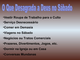 •Vestir Roupa de Trabalho para o Culto
•Serviço Desnecessário
•Comer em Demasia
•Viagens no Sábado
•Negócios ou Tratos Comerciais
•Prazeres, Divertimentos, Jogos, etc.
•Dormir na Igreja ou em Casa
•Conversas Mundanas
 