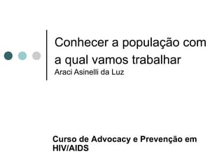 Conhecer a população com
a qual vamos trabalhar
Araci Asinelli da Luz
Curso de Advocacy e Prevenção em
HIV/AIDS
 