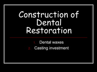 Construction of
Dental
Restoration
1. Dental waxes
2. Casting investment
 