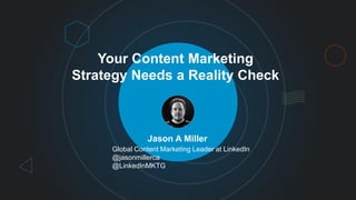 Your Content Marketing
Strategy Needs a Reality Check
Jason A Miller
Global Content Marketing Leader at LinkedIn
@jasonmillerca
@LinkedInMKTG
 