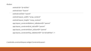 <Button
android:id="@+id/btn"
android:text="Search"
android:onClick="search"
android:layout_width="wrap_content"
android:layout_height="wrap_content"
app:layout_constraintBottom_toBottomOf="parent"
app:layout_constraintEnd_toEndOf="parent"
app:layout_constraintStart_toStartOf="parent"
app:layout_constraintTop_toBottomOf="@+id/editText" />
</androidx.constraintlayout.widget.ConstraintLayout>
 