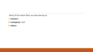 Most of the intent filter are describe by its
1.<action>,
2.<category> and
3.<data>.
 