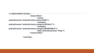 <!--VIEW INTENT FILTER-->
<intent-filter>
<action
android:name="android.intent.action.VIEW"/>
<category
android:name="android.intent.category.DEFAULT"/>
<category
android:name="android.intent.category.BROWSABLE"/>
<data android:scheme="http"/>
</intent-filter>
</activity>
 