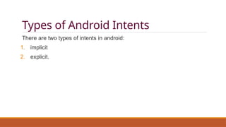 Types of Android Intents
There are two types of intents in android:
1. implicit
2. explicit.
 