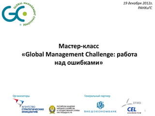 19 декабря 2012г.
                                       РАНХиГС




           Мастер-класс
«Global Management Challenge: работа
          над ошибками»




                                           1
 