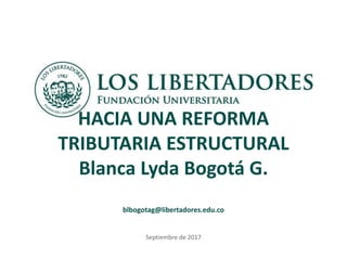 Subtítulo
HACIA UNA REFORMA
TRIBUTARIA ESTRUCTURAL
Blanca Lyda Bogotá G.
blbogotag@libertadores.edu.co
Septiembre de 2017
 