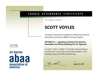 This certificate is awarded to
Date
C O U R S E A T T E N D A N C E C E R T I F I C A T E
The above individual completed the following Air Barrier
Association of America (ABAA) Training Program:
AB CONF 21 — Specifying Testing of Air Barriers,
Assemblies and Whole Buildings for Air Tightness
on April 7, 2015 in Dallas, TX, thereby demonstrating a
commitment to education and professionalism in the
building industry and life-long learning.
SCOTT VOYLES
Training Manager
April 27, 2015
1.5 LU | HSW
learning credits
 