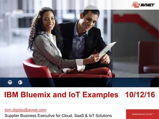 IBM Bluemix and IoT Examples 10/12/16
tom.digsby@avnet.com
Supplier Business Executive for Cloud, SaaS & IoT Solutions
 