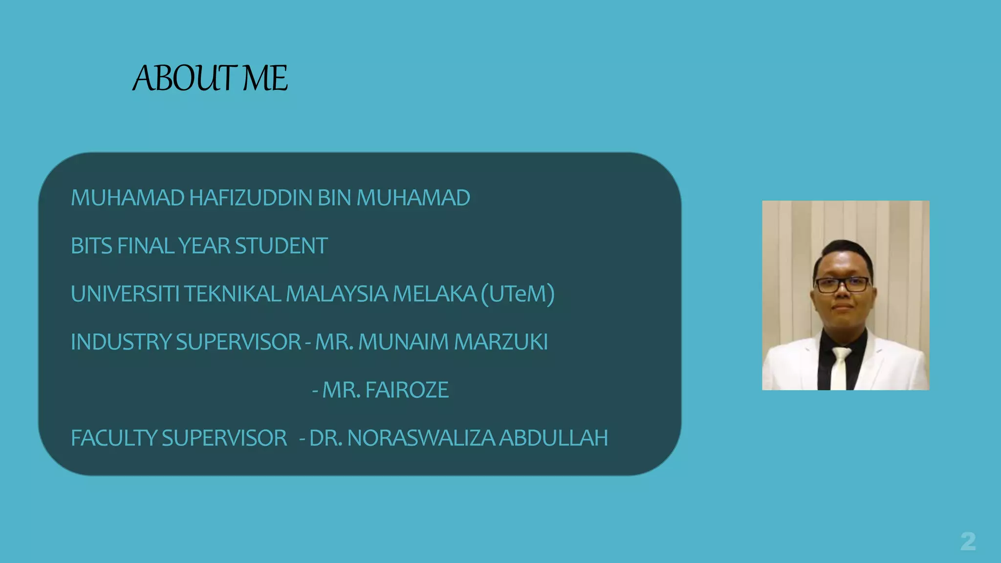 MUHAMADHAFIZUDDINBINMUHAMAD
BITSFINALYEARSTUDENT
UNIVERSITITEKNIKALMALAYSIAMELAKA(UTeM)
INDUSTRYSUPERVISOR-MR.MUNAIMMARZUKI
-MR.FAIROZE
FACULTYSUPERVISOR -DR.NORASWALIZAABDULLAH
ABOUTME
 