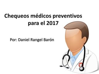 Chequeos médicos preventivos
para el 2017
Por: Daniel Rangel Barón
 