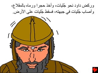 ‫ورآﺾ داود ﻧﺤﻮ ُﻠﻴﺎت، وأﺥﺬ ﺡﺠﺮا ورﻡﺎﻩ ﺏﺎﻟﻤﻘﻼع،‬
                              ‫ﺟ‬
 ‫وأﺹﺎب ُﻠﻴﺎت ﻓﻲ ﺟﺒﻬﺘﻪ، ﻓﺴﻘﻂ ُﻠﻴﺎت ﻋﻠﻰ اﻷرض.‬
                 ‫ﺟ‬                    ‫ﺟ‬
 