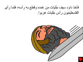 ‫ﻓﺄﺥﺬ داود ﺱﻴﻒ ُﻠﻴﺎت ﻡﻦ ﻏﻤﺪﻩ وﻗﻄﻊ ﺏﻪ رأﺱﻪ، ﻓﻠﻤﺎ رأى‬
                                    ‫ﺟ‬
                       ‫اﻟﻔﻠﺴﻄﻴﻨﻴﻮن رأس ُﻠﻴﺎت هﺮﺏﻮا.‬
                                  ‫ﺟ‬
 