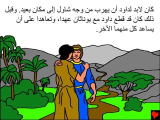 ‫آﺎن ﻻﺏﺪ ﻟﺪاود أن یﻬﺮب ﻡﻦ وﺟﻪ ﺵﺎول إﻟﻰ ﻡﻜﺎن ﺏﻌﻴﺪ. وﻗﺒﻞ‬
    ‫ذﻟﻚ آﺎن ﻗﺪ ﻗﻄﻊ داود ﻡﻊ یﻮﻧﺎﺙﺎن ﻋﻬﺪا، وﺕﻌﺎهﺪا ﻋﻠﻰ أن‬
                                  ‫یﺴﺎﻋﺪ آﻞ ﻡﻨﻬﻤﺎ اﻵﺥﺮ.‬
 