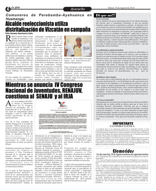 EntretenimientoEntretenimientoEntretenimientoEntretenimientoEntretenimientoEntretenimientoAyacuchoAyacuchoLa CalleLa CalleLa CalleLa Calle Martes 19 de Agosto de 2014
Alcalde reeleccionista utiliza
distritalización de Vizcatán en campaña
Mientras se anuncia IV Congreso
Nacional de Juventudes, RENAJUV,
cuestiona al SENAJU y al IRJA
ubén Limache Tapia, actual
alcalde de Ayahuanco, está
promoviendo como parte deRsu campaña de re elección por el
movimiento político Qatun Tarpuy,
la distritalización de Vizcatán, lo
cual no solo perjudica a la
población del distrito indicado ,
sino también a las demás
poblaciones circundantes, a quienes
las vendría engañando, según la
denuncia pública que hace Marcial
Quispe Ricra, comunero de
Parobamba del distrito de
Ayahuanco y presidente del Comité
de Creación de la Municipalidad del
Centro Poblado de Parobamba
Vizcatán.
En este sentido, los comuneros y
colonos de Parobamba, están
instancias de la ciudad Lima para
lograr esta distritalización”,
denuncióQuispe Ricra
Estos comuneros están solicitando
al Presidente Regional, la copia de
la solicitud presentada por Ruben
Limachi, para que actuen
legalmente. Es más, actualmente en
Vizcatán nadie vive, es selva muy
amplia,indicó.
rechazando rotundamente el uso
p r o s e l i t i s t a d e l a l c a l d e
reeleccionista, y han llegado a
Huamanga, para poner en
conocimiento de las autoridades
correspondientes sobre esta
propuesta. Solicitarán a las
autoridades que no permitan una
confusión entre la población.
“Nosotros como pobladores de
Ayahuanco, no estamos en contra de
la distritalización de Viscatán en la
zona Norte de Ayhuanco, pero que
tenga las condiciones. Porque
dentro de este proyecto, se nominan
cuatro centros poblados, y uno de
ellosse tienequenominarcomocap-
ital del distrito, pero no con el
nombre de Vizcatán, porque
nosotros somos Vizcatán, y
haremos una marcha a diferentes
Di que no!!!
Elricorunasimi
Que no daríamos los que no dominamos bien el rico idioma Quechua,
por hacerlo, pero si entendemos felizmente, lo que nos permite
entender cuando nuestros compoblanos se dirigen en Quechua. Pero
ya los detractores caen en tonterías por fastidiar a un candidato que no
les cae, como ocurrió ayer, que una señora le increpó a DaríoVentura el
haber alcanzado sus propuestas en Quechua, con el agregado todavía
“aunque sea con su castellano mal hablado”, pedía que lo haga en
Español, so pretexto de que en la ciudad no le entendían. Habrase visto
tamaña insolencia de esa señora, que debiera tener vergüenza no saber
la lengua materna, y todavía hacerlo notar públicamente. Total quien
los entiende, cuando no sabe el idioma quechua, critican al candidato y
si lo sabe, lo habla tan bien, como lo hizo ayer Don Darío , sale una
desubicada ahacerelridículo.
Los adicionalesaquienes beneficia
Será que solo a la empresa ejecutora que solicita los adicionales, le
beneficia el efectivo de esos pagos, no lo creemos y por eso desde el
ejecutivo se esmeran en que se cumpla con ello. En el caso del colegio
Mariscal Cáceres, se ha adicionado ahora último más de medio millón
de nuevos soles, que como dice el decano del CIP, bien podría ese
dinero servir para la instalación de algún servicio básico para una
comunidad. Este monto se adicionó sin siquiera haber puesto en
conocimiento del proyectista las fallas encontradas, lo que significa
que como es usual en esta gestión, Oscorima-Pillaca, se siguen
obviando las normas, los procedimientos, etc, etc, para así
favorecerse.
40millonessobrevaluado
No es poca cosa la sobrevaluación que hay en el presupuesto para la
ejecución del Hospital III-1, son 40 millones de soles, que ante la vista
y paciencia de los candidatos y de la población en general se irán al
agua, porque se pagará supuestamente al consorcio que ejecutará la
obra , un dinero que está por demás. Claro, muchos indiferentes con las
necesidades de este pueblo, no les importa y no dicen nada. Los
candidatos, si ahora en campaña, no se pronuncian sobre estos hechos,
cuàndo lleguen al poder, de hech que harán lo mismo. Debe ser por eso
quecallan
“Terrucoarrepentido”
Recuerdan que en una entrevista el General Donayre dijo que le habían
ofrecido algo de medio millón de dólares para que se retire de la
contienda electoral. ¿Recuerdan?. Pareciera que eso se hubiera
concretado, porque se está mostrando con gente manchada, vinculada
a actos de corrupción. Y como si no fuera suficiente eso para lograr
todo el desprestigio, sumado a su silencio para declarar en los medios,
ha salido a comentar ante los periodistas, haciéndose al chistoso, que es
un “terruco arrepentido”. Para quien está haciendo campaña el Gen-
eral?
EfemeridesUn día como hoy, 18 de Agosto ocurrieron los siguientes hechos:
·1821.- Moyobamba Jura su Independencia con el nombre de Santiago de los Valles de
Moyobamba.
·1874.- Nace en Chiquián (Ancash), Luis Pardo Novoa "El Bandolero", revolucionario
y justiciero social cuyas correrías se hicieron famosas a fines del siglo XIX e inicios del
XX.
·1910.- El gobierno peruano adquiere dos submarinos franceses tipo Laubeuf, el
"Ferré" y el "Palacios", que arribarán al Callao a bordo del buque dique Kangourou en
los años 1912 y 1913, respectivamente, con los cuales se forma la "I Escuadrilla de
Sumergibles",y seinicialaHistoriaSubmarinaenelPerú.
·1951.-NaceeljugadorSalvadorSalguero,exfutbolistadelclubAlianzaLima.
·1951.- Nace en el Callao, Laura BozzoRotondo, abogada y presentadora de televisión
de Reality Shows. Conductora de "Intimidades", "Laura enAmérica", "Laura" y "Laura
en Acción". Juzgada por sus vínculos con el ex asesor presidencial Vladimiro
Montesinos, Bozzo fue absuelta en 2007 de todos los cargos que se le imputaban.
Cumplió tres años de prisión domiciliaria en los cuales continúo realizando sus
programas.
La conducta ética es un componente esencial de la integridad electoral. La ética
comprende los ideales por los que nos debemos esforzar y como debemos comportarnos.
Las normas para una conducta ética varían de acuerdo al Contexto Social y Político de
cada país. Sin embargo, hay algunos principios básicos que se requieren para celebrar
eleccioneslibresy justasencualquierpaíso sistemaelectoral.
Esta ética está basada en la creencia de que el servicio público tiene que ver con la
confianza de la población. En que los oficiales públicos, administradores electorales y
todos aquellos involucrados en la administración electoral le deben lealtad a la
Constitución y leyes de su país. Y en que llevan a cabo sus responsabilidades por el bien
públicoy noutilizansu cargoparabeneficiopersonalo partidista.
IMPORTANTE
LA CONDUCTA ÉTICA
Comuneros de Parobamba-Ayahuanco en
Huamanga:
Félix Huamán Sánchez/La Calle
yer en el auditorio del GRA,
se efectuó el lanzamiento
oficial del IV CongresoANacional de Juventudes, que se
desarrollará del 21 al 23 de agosto y
que según sus organizadores espera
congregar a más de 1,000 líderes
jóvenes provenientes de las 25
regionesdelPerú.
Caté De la Cruz, presidenta del
Instituto Regional de la Juventud de
Ayacucho - (IRJA), precisó que este
congreso contará con la presencia de
los cinco presidentes Regionales de la
Mancomunidad Regional de Los
Andes, el Secretario Nacional de
J u v e n t u d e s , R e n é
GalarretaAchahuanco y un
aproximado de 1,000 jóvenes
representantes de todas las regiones
delpaís.
Finalmente mencionó que durante la
realización del Congreso se
presentará el Plan Estratégico
Nacional de la Juventud para el
periodo 2014 – 2021, que busca
continuar sentando las bases, en
concordancia con la Agenda Mundial
d e J u v e n t u d e s , p a r a l a
institucionalizar las políticas públicas
enmateriadejuventudes.
Por su parte la Red Nacional de
Juventudes del Perú – RENAJUV, a
través de un pronunciamiento está
haciendo conocer que han solicitado
varios requerimientos el día 20 de
Mayo del 2014, mediante Carta Nº
0079-2014/RENAJUV (Pedido de
función de exigir a los órganos que
integran y son reconocidos, tal es el
caso de IRJA, el RENAJUV indica
que tomará acciones de acuerdo a
Ley.
Preguntan por ejemplo qué
coordinación ha tenido el IRJA con la
SENAJU, respecto al Plan
Estratégico Nacional de Juventudes.
Las actas de reuniones respecto a
congresos regionales o macro
regionalescelebradosenAyacucho,.
-Cuál ha sido el presupuesto otorgado
al IRJA por el Gobierno Regional de
Ayacucho para su participación en
eventos convocados o auspiciados
por el SENAJU desde el año 2011
hasta la fecha. Por ejemplo en el
Congreso realizado en Cuzco, los
representantes del IRJA gastaron
másde16milsoles eneseviaje.
Información Ley de Transparencia y
Acceso a la Información Pública) y no
han recibido hasta la fecha respuesta
por parte del Instituto Regional de la
JuventudAyacuchana – IRJA, órgano
que está comprendido dentro de la
Gerencia de Desarrollo Social del
Gobierno Regional de Ayacucho, y
habiéndose remitido el Oficio Nº 999-
2014-GRA/GG-GRDS (21 de Julio
del 2014) Gerencia de Desarrollo
Social e Informe Nº 024-2014-GRS-
GG/GRDS-SGDS-MRP (18 Julio del
2014) Coordinador Regional de
Juventudes – Gobierno Regional de
Ayacucho, documentos que señalan
que hasta la fecha se está negandoa
responder a Diez (10) interrogantes,
que involucran a la actual gestión
regional y nacional (Secretaria
NacionaldelaJuventud–SENAJU).
Ante esta actitud de nula
transparenciapor parte del Gobierno
Regional de Ayacucho, quien tiene la
 